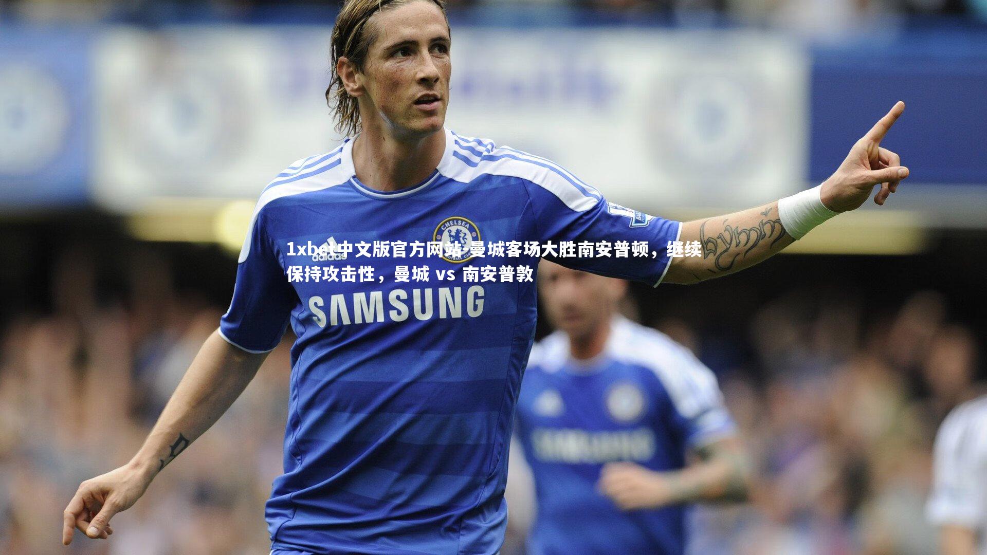 1xbet中文版官方网站-曼城客场大胜南安普顿，继续保持攻击性，曼城 vs 南安普敦