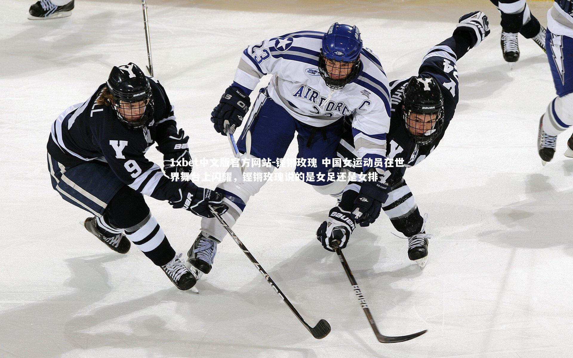 1xbet中文版官方网站-铿锵玫瑰 中国女运动员在世界舞台上闪耀，铿锵玫瑰说的是女足还是女排