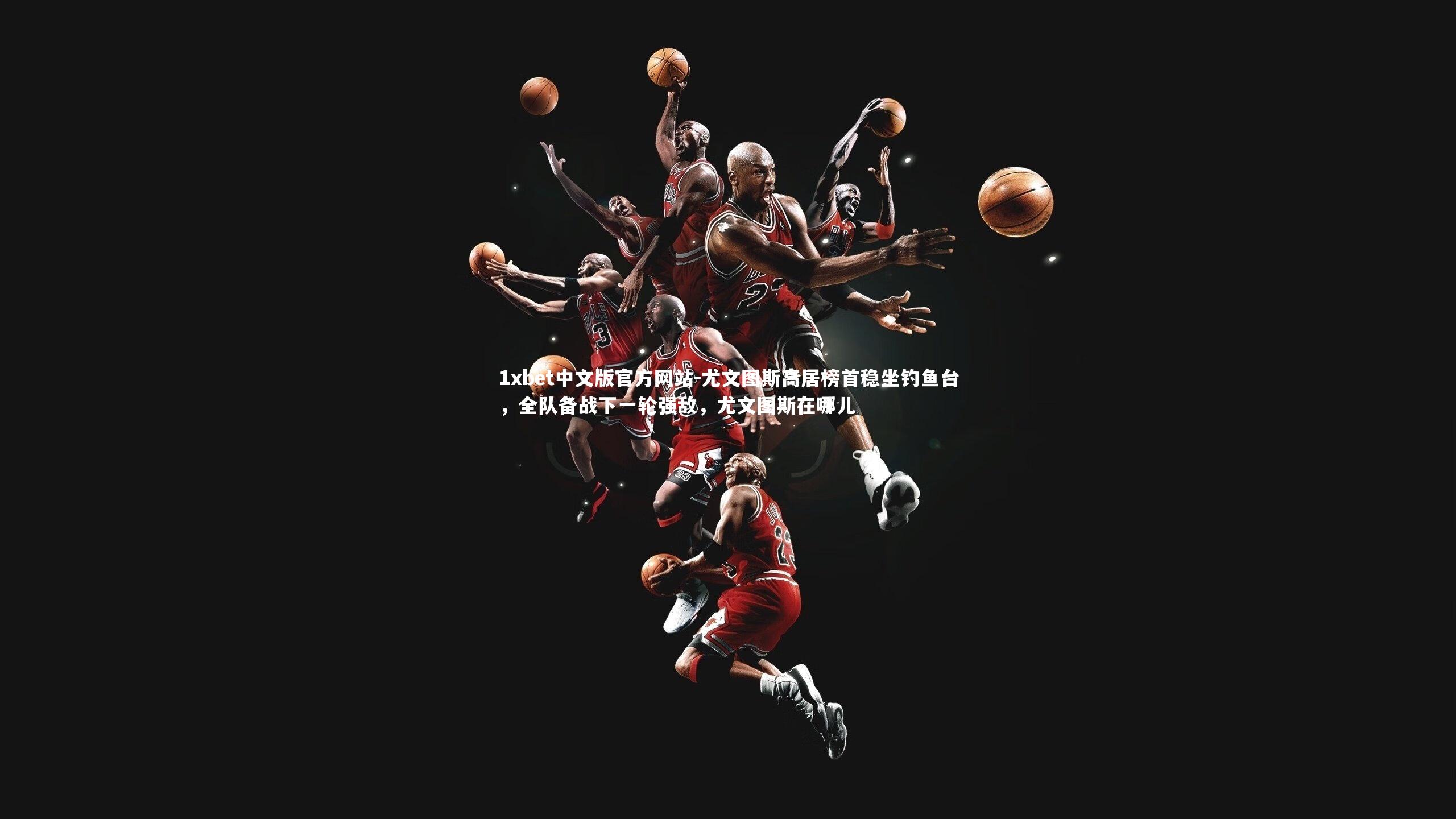 1xbet中文版官方网站-尤文图斯高居榜首稳坐钓鱼台，全队备战下一轮强敌，尤文图斯在哪儿